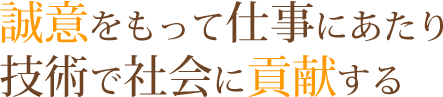 誠意をもって仕事にあたり技術で社会に貢献する